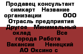 Продавец-консультант симкарт › Название организации ­ Qprom, ООО › Отрасль предприятия ­ Другое › Минимальный оклад ­ 28 000 - Все города Работа » Вакансии   . Ненецкий АО,Оксино с.